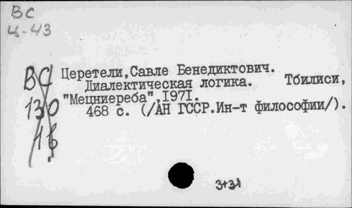 ﻿
Церетели,Савле Бенедиктович.
Диалектическая логика. Тбилиси, "Ме^Реб^9ГССР.Ин-т философии/).
